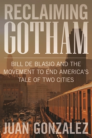 Reclaiming Gotham: Bill de Blasio and the Movement to End America's Tale of Two Cities by Juan González