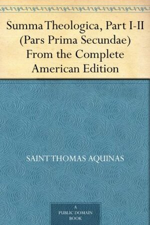 Summa Theologica, Part I-II (Pars Prima Secundae) From the Complete American Edition by St. Thomas Aquinas