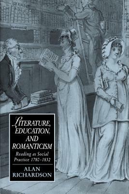 Literature, Education, and Romanticism: Reading as Social Practice, 1780-1832 by Alan Richardson