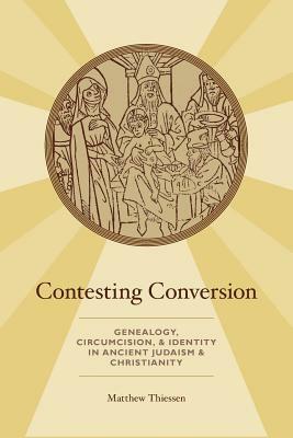 Contesting Conversion: Genealogy, Circumcision, and Identity in Ancient Judaism and Christianity by Matthew Thiessen