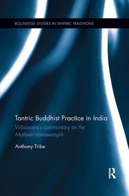 Tantric Buddhist Practice in India: Vilasavajra&#65533;s Commentary on the Ma&#65533;jusri-Namasa?giti by Anthony Tribe