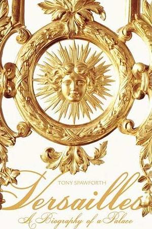 Versailles: A Biography of a Palace by Tony Spawforth