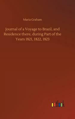 Journal of a Voyage to Brazil, and Residence There, During Part of the Years 1821, 1822, 1823 by Maria Graham