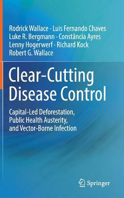 Clear-Cutting Disease Control: Capital-Led Deforestation, Public Health Austerity, and Vector-Borne Infection by Rodrick Wallace, Luis Fernando Chaves, Luke R. Bergmann