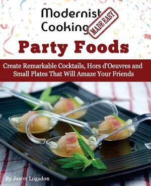 Modernist Cooking Made Easy: Party Foods: Create Remarkable Cocktails, Hors d'Oeuvres and Small Plates That Will Amaze Your Friends by Jason Logsdon