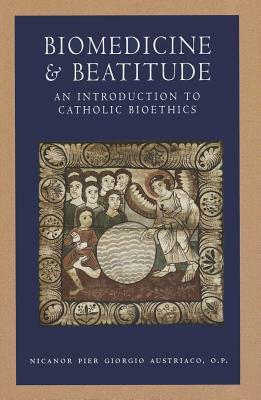 Biomedicine and Beatitude: An Introduction to Catholic Bioethics by Nicanor Pier Giorgio Austriaco