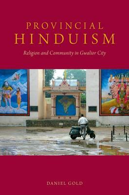 Provincial Hinduism: Religion and Community in Gwalior City by Daniel Gold