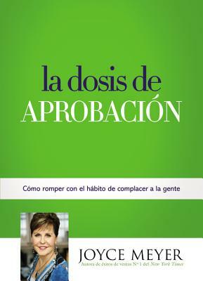 La Dosis de Aprobación: Cómo Romper con el Hábito de Complacer a la Gente by Joyce Meyer