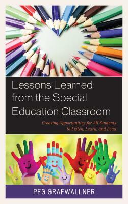Lessons Learned from the Special Education Classroom: Creating Opportunities for All Students to Listen, Learn, and Lead by Peg Grafwallner
