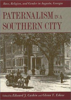 Paternalism in a Southern City: Race, Religion, and Gender in Augusta, Georgia by Glenn T. Eskew, Edward J. Cashin