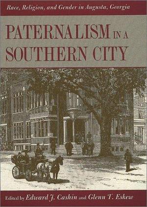 Paternalism in a Southern City: Race, Religion, and Gender in Augusta, Georgia by Edward J. Cashin, Glenn T. Eskew