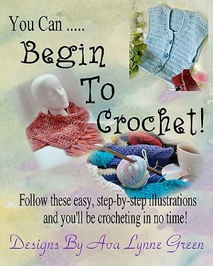 You Can ... Begin To Crochet! by Ava Lynne Green