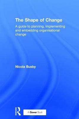 The Shape of Change: A Guide to Planning, Implementing and Embedding Organisational Change by Nicola Busby