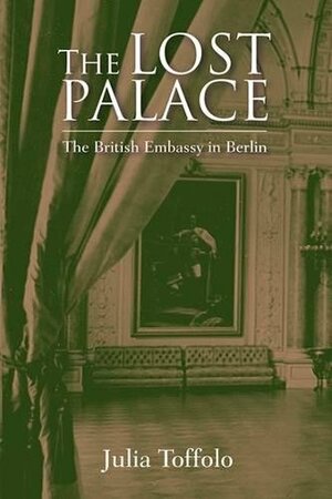 The Lost Palace: The British Embassy in Berlin by Julia Toffolo