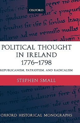 Political Thought in Ireland 1776-1798: Republicanism, Patriotism, and Radicalism by Stephen Small