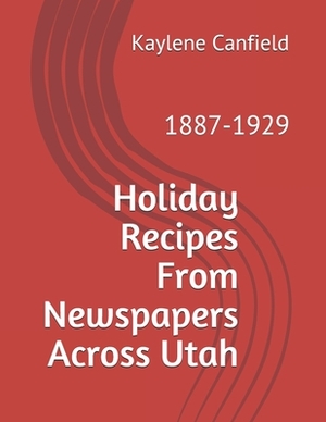 Holiday Recipes From Newspapers Across Utah: 1887-1929 by David Andersen, Kaylene Canfield