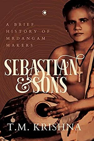 Sebastian and Sons: A Brief History of Mrdangam Makers by T.M. Krishna