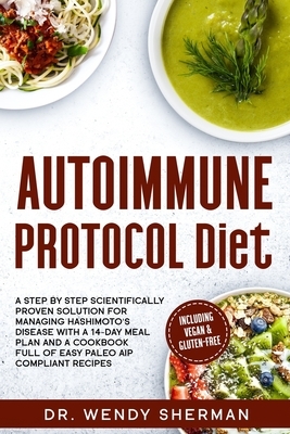 Autoimmune Protocol Diet: a Step by Step Scientifically Proven Solution for Managing Hashimoto's Disease with a 14-Day Meal Plan and a CookBook by Wendy Sherman