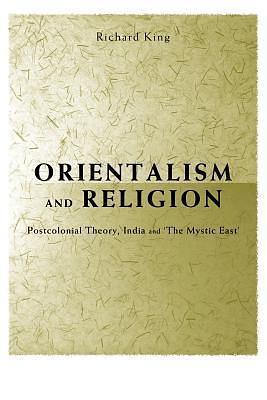 Orientalism and Religion: Postcolonial Theory, India and 'The Mystic East by Richard E. King, Richard E. King