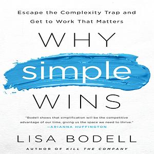 Why Simple Wins: Escape the Complexity Trap and Get to Work That Matters by Lisa Bodell