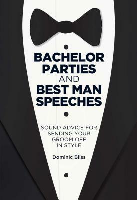 Bachelor Parties and Best Man Speeches: Sound Advice for Sending Your Groom Off in Style by Dominic Bliss