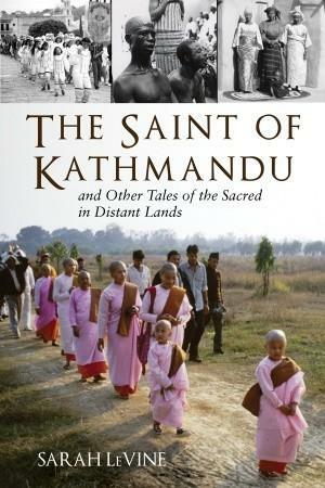 The Saint of Kathmandu: and Other Tales of the Sacred in Distant Lands by Sarah Levine