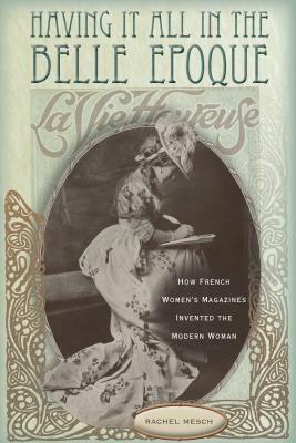 Having It All in the Belle Epoque: How French Women's Magazines Invented the Modern Woman by Rachel Mesch