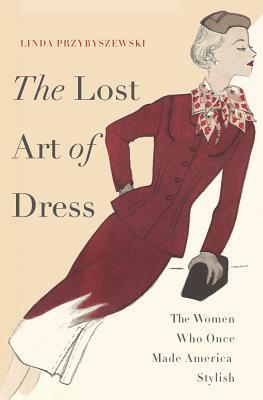 The Lost Art of Dress: The Women Who Once Made America Stylish by Linda Przybyszewski