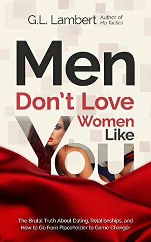 Men Don't Love Women Like You: The Brutal Truth About Dating, Relationships, and How to Go from Placeholder to Game Changer by G.L. Lambert