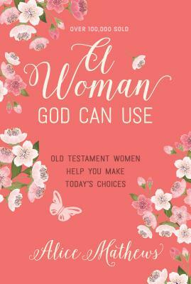 A Woman God Can Use: Old Testament Women Help You Make Today's Choices by Alice Mathews