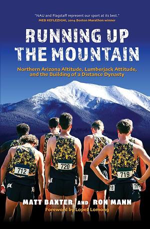 Running Up the Mountain: Northern Arizona Altitude, Lumberjack Attitude, and the Building of a Distance Dynasty by Ron Mann, Matt Baxter