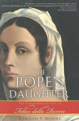 The Pope's Daughter: The Extraordinary Life of Felice Della Rovere by Caroline P. Murphy