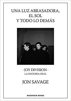 Una luz abrasadora, el sol y todo lo demás: Joy Division. La historia oral by Jon Savage