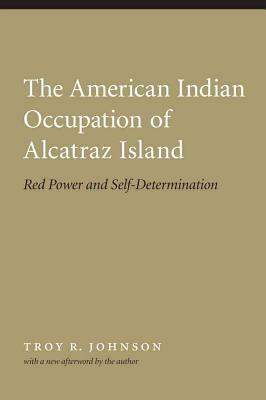 American Indian Occupation of Alcatraz Island: Red Power and Self-Determination by Troy R. Johnson, Troy Johnson