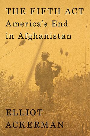 The Fifth ACT: America's End in Afghanistan by Elliot Ackerman