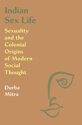 Indian Sex Life: Sexuality and the Colonial Origins of Modern Social Thought by Durba Mitra