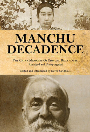 Manchu Decadence: The China Memoirs of Sir Edmund Trelawny Backhouse, Abridged and Unexpurgated by Derek Sandhaus, Edmund Trelawny Backhouse