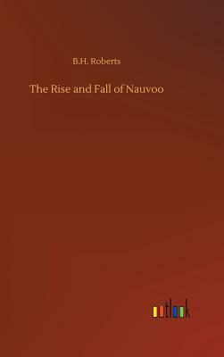 The Rise and Fall of Nauvoo by B. H. Roberts