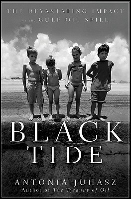 Black Tide: The Devastating Impact of the Gulf Oil Spill by Antonia Juhasz
