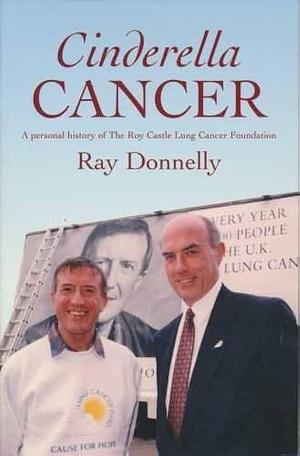 Cinderella Cancer: A Personal History of the Roy Castle Lung Cancer Foundation by Ray Donnelly