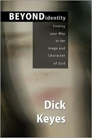 Beyond Identity: Finding Your Self in the Image and Character of God by Dick Keyes