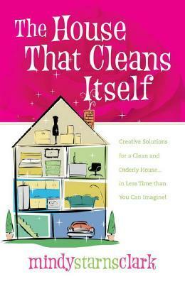 The House that Cleans Itself: Creative Solutions for a Clean and Orderly House in Less Time Than You Can Imagine by Mindy Starns Clark