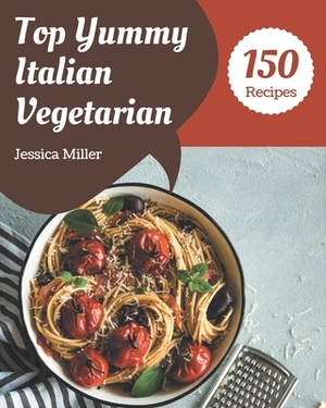 Top 150 Yummy Italian Vegetarian Recipes: Best-ever Yummy Italian Vegetarian Cookbook for Beginners by Jessica Miller