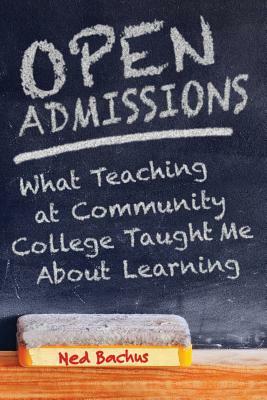 Open Admissions: What Teaching at Community College Taught Me About Learning by Ned Bachus