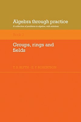 Algebra Through Practice: Volume 3, Groups, Rings and Fields: A Collection of Problems in Algebra with Solutions by E. F. Robertson, Tom S. Blyth