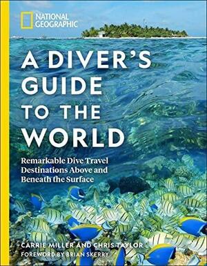 National Geographic a Diver's Guide to the World: Remarkable Dive Travel Destinations Above and Beneath the Surface by Carrie Miller, Chris Taylor