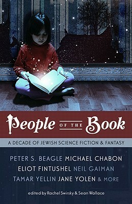 People of the Book: A Decade of Jewish Science Fiction & Fantasy by Jane Yolen, Rachel Swirsky, Benjamin Rosenbaum, Lavie Tidhar, Sean Wallace, Michael Blumlein, Peter S. Beagle, Michael Chabon, Matthew Kressel, Jonathon Sullivan, Rachel Pollack, Alexander C. Irvine, Ann VanderMeer, Elana Gomel, Ben Burgis, Glen Hirshberg, Theodora Goss, Eliot Fintushe, Neil Gaiman, R.B. Lemberg, Max Sparber, Sonya Taaffe, Tamar Yellin