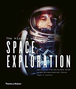 The History of Space Exploration: Discoveries from the Ancient World to the Extraterrestrial Future by Roger D. Launius