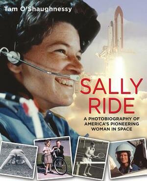 Sally Ride: A Photobiography of America's Pioneering Woman in Space: A Photobiography of America's Pioneering Woman in Space by Tam O'Shaughnessy