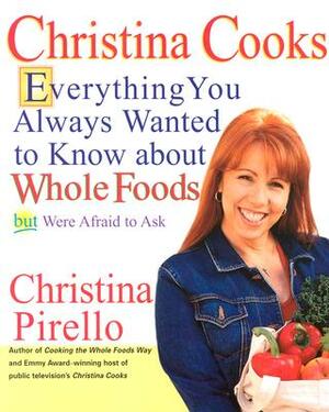Christina Cooks: Everything You Always Wanted to Know about Whole Foods But Were Afraid to Ask by Christina Pirello